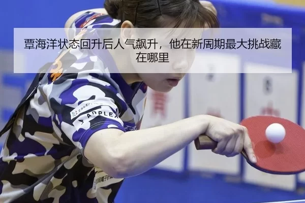 覃海洋状态回升后人气飙升，他在新周期最大挑战藏在哪里